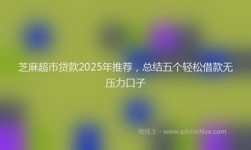 芝麻超市贷款2025年推荐，总结五个轻松借款无压力口子