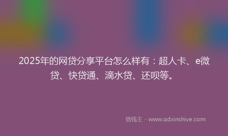 2025年的网贷分享平台怎么样有：超人卡、e微贷、快贷通、滴水贷、还呗等。