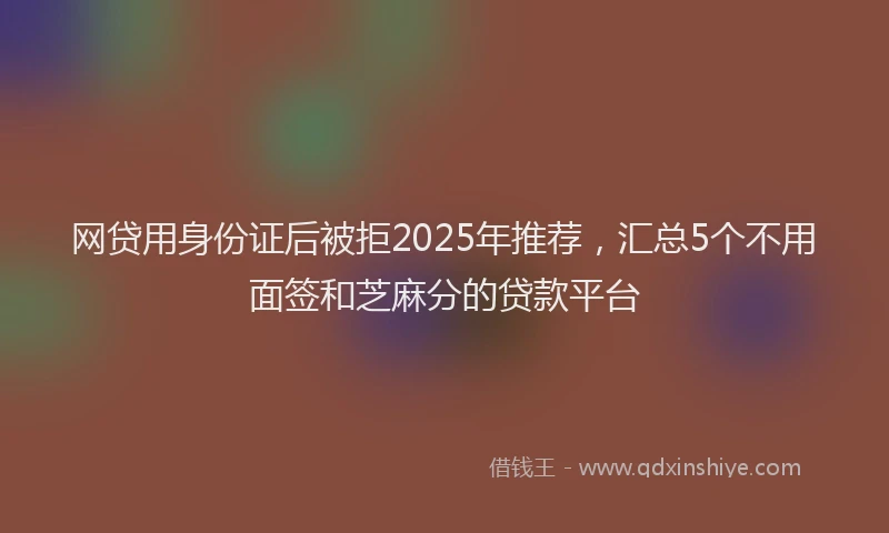 网贷用身份证后被拒2025年推荐，汇总5个不用面签和芝麻分的贷款平台