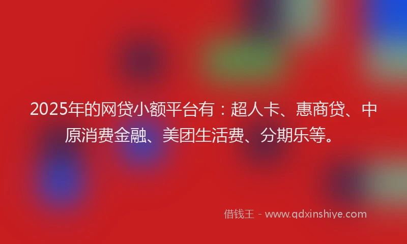 2025年的网贷小额平台有：超人卡、惠商贷、中原消费金融、美团生活费、分期乐等。