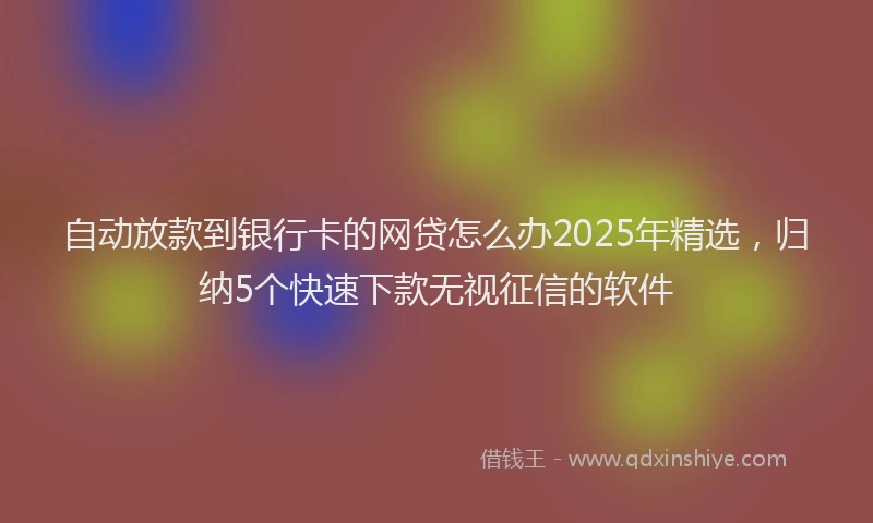 自动放款到银行卡的网贷怎么办2025年精选，归纳5个快速下款无视征信的软件