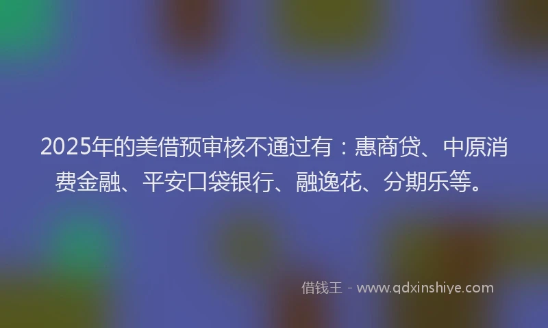 2025年的美借预审核不通过有：惠商贷、中原消费金融、平安口袋银行、融逸花、分期乐等。
