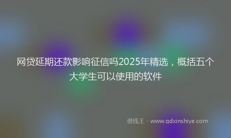 网贷延期还款影响征信吗2025年精选，概括五个大学生可以使用的软件