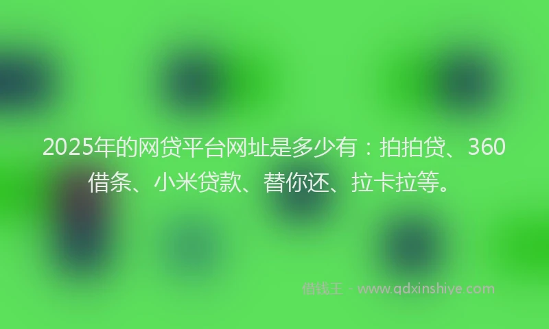 2025年的网贷平台网址是多少有：拍拍贷、360借条、小米贷款、替你还、拉卡拉等。