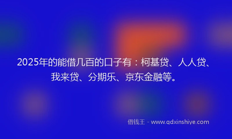 2025年的能借几百的口子有：柯基贷、人人贷、我来贷、分期乐、京东金融等。