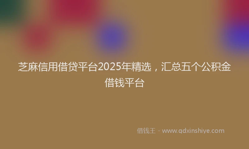 芝麻信用借贷平台2025年精选，汇总五个公积金借钱平台