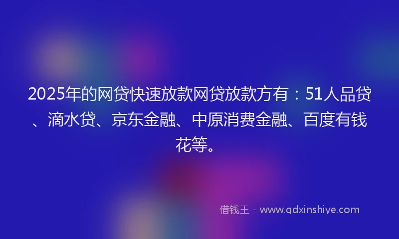 2025年的网贷快速放款网贷放款方有：51人品贷、滴水贷、京东金融、中原消费金融、百度有钱花等。