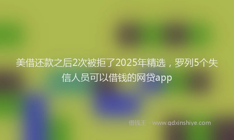 美借还款之后2次被拒了2025年精选，罗列5个失信人员可以借钱的网贷app