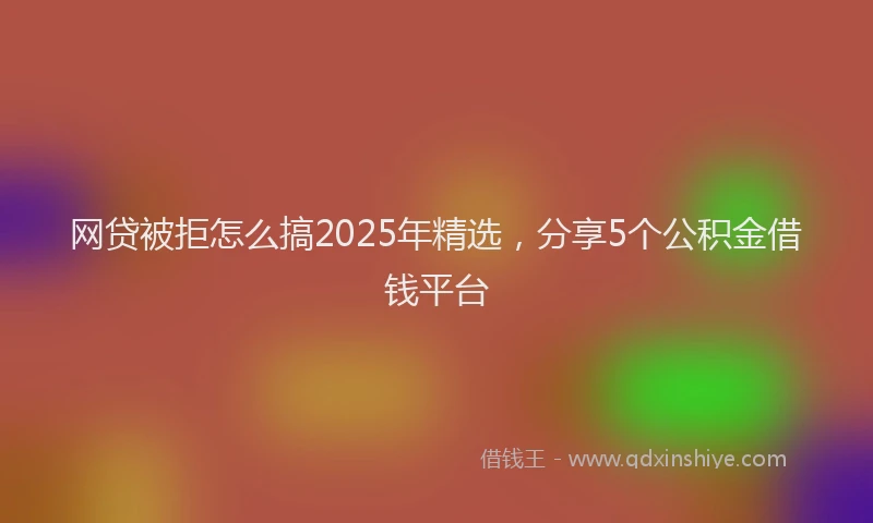 网贷被拒怎么搞2025年精选，分享5个公积金借钱平台