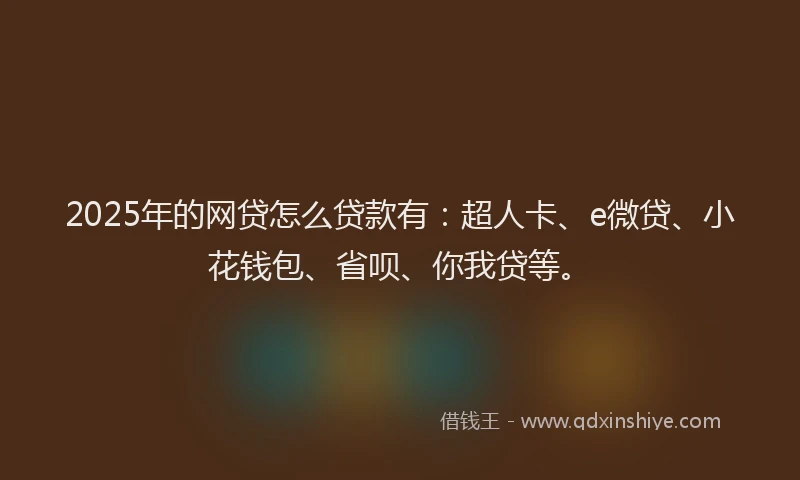 2025年的网贷怎么贷款有：超人卡、e微贷、小花钱包、省呗、你我贷等。