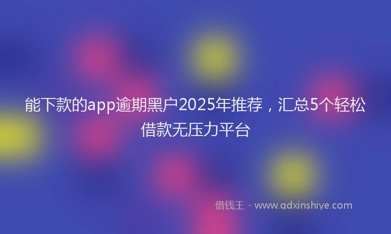 能下款的app逾期黑户2025年推荐，汇总5个轻松借款无压力平台