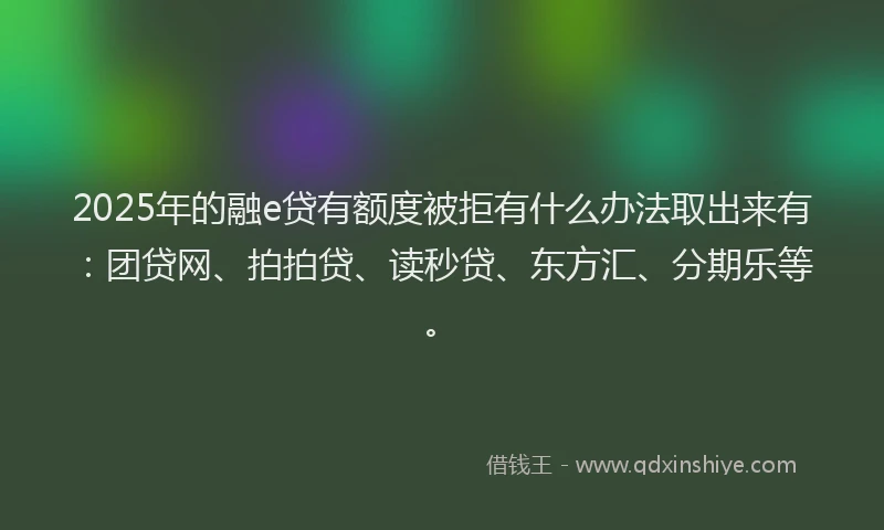 2025年的融e贷有额度被拒有什么办法取出来有：团贷网、拍拍贷、读秒贷、东方汇、分期乐等。