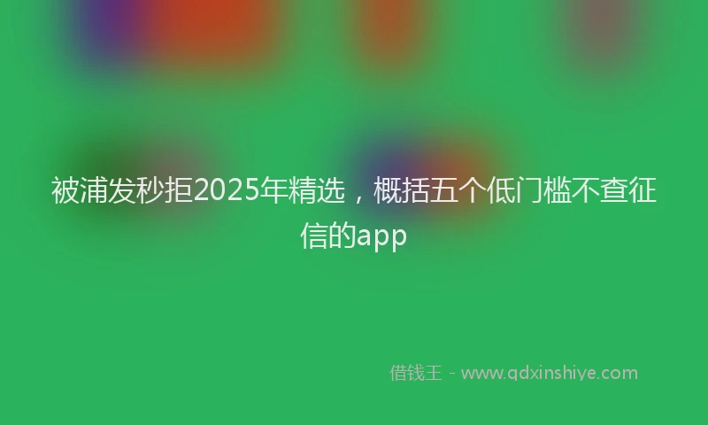 被浦发秒拒2025年精选，概括五个低门槛不查征信的app