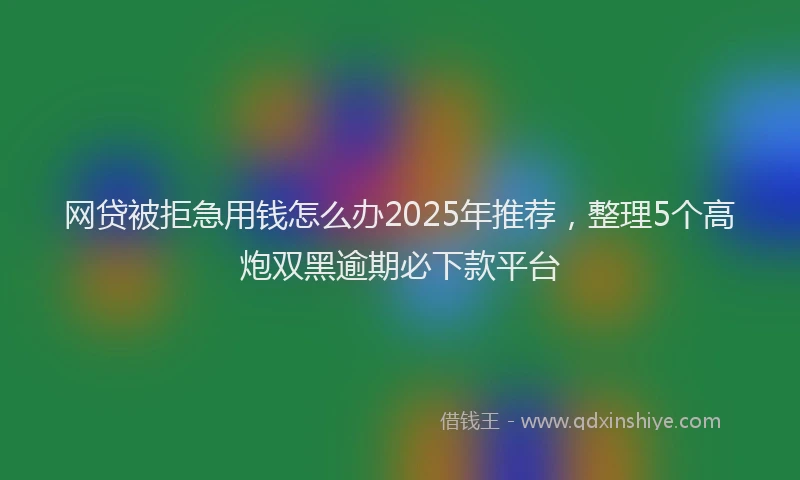 网贷被拒急用钱怎么办2025年推荐，整理5个高炮双黑逾期必下款平台