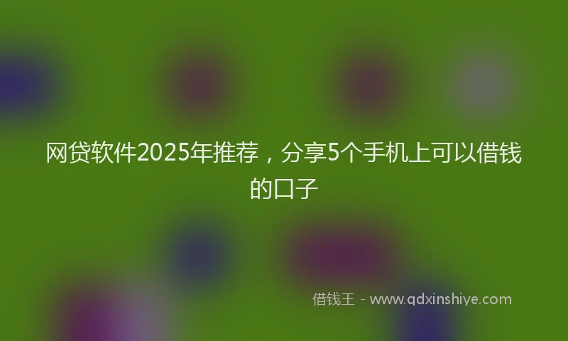 网贷软件2025年推荐，分享5个手机上可以借钱的口子
