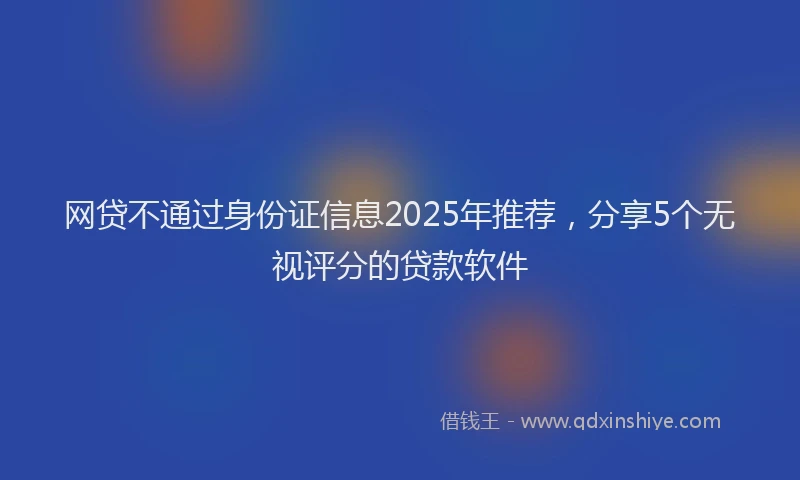 网贷不通过身份证信息2025年推荐，分享5个无视评分的贷款软件