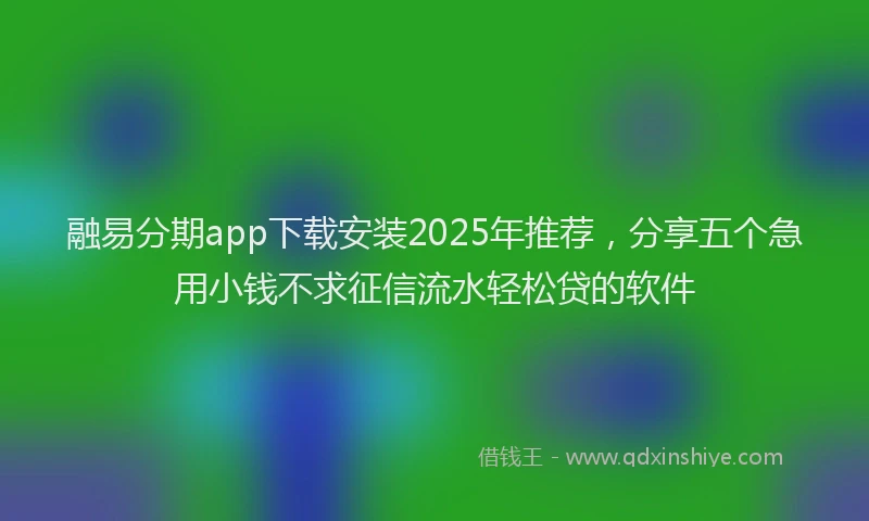 融易分期app下载安装2025年推荐，分享五个急用小钱不求征信流水轻松贷的软件