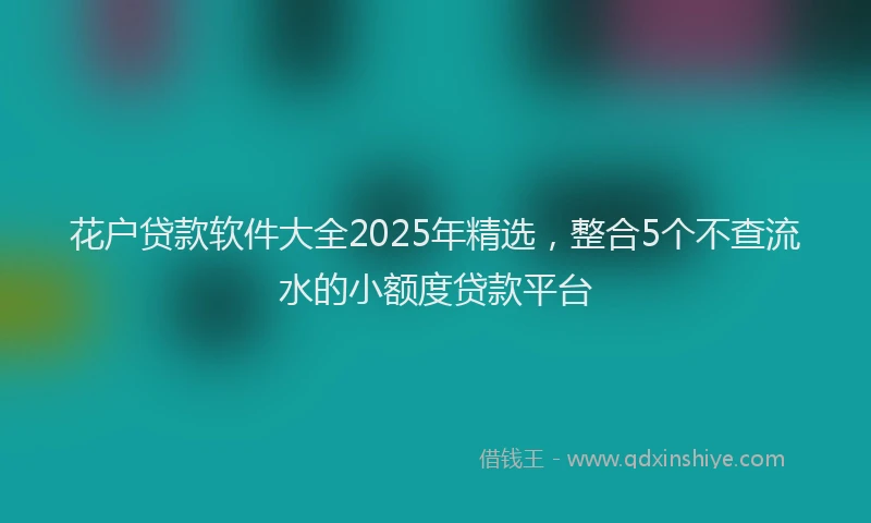 花户贷款软件大全2025年精选，整合5个不查流水的小额度贷款平台