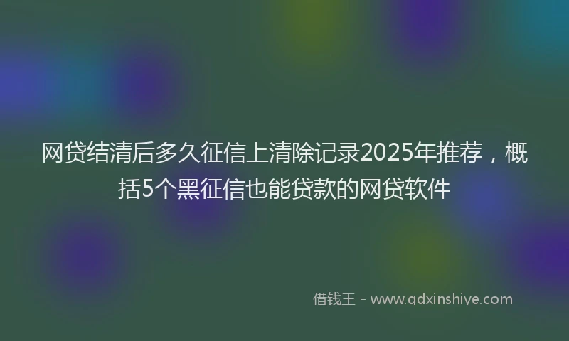 网贷结清后多久征信上清除记录2025年推荐，概括5个黑征信也能贷款的网贷软件