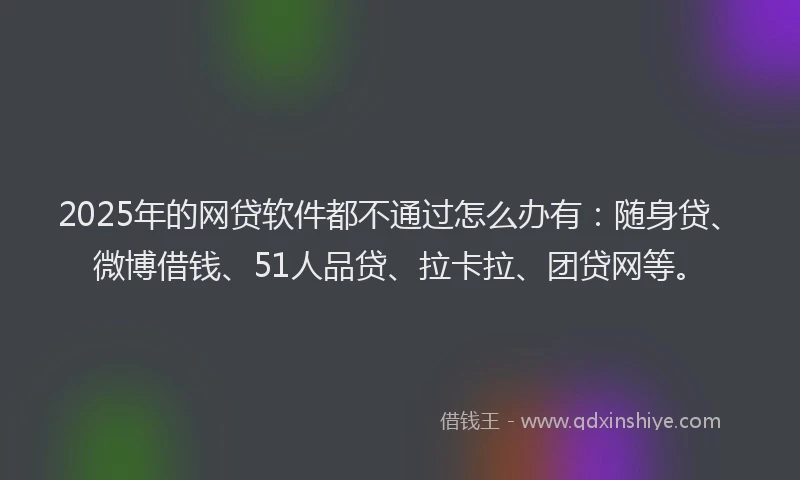 2025年的网贷软件都不通过怎么办有：随身贷、微博借钱、51人品贷、拉卡拉、团贷网等。
