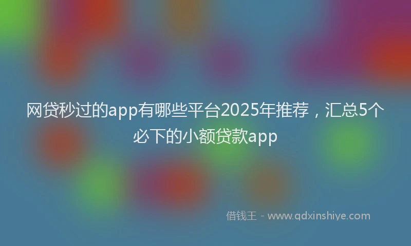 网贷秒过的app有哪些平台2025年推荐，汇总5个必下的小额贷款app