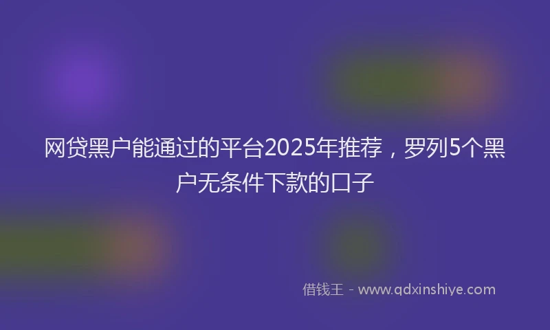 网贷黑户能通过的平台2025年推荐，罗列5个黑户无条件下款的口子