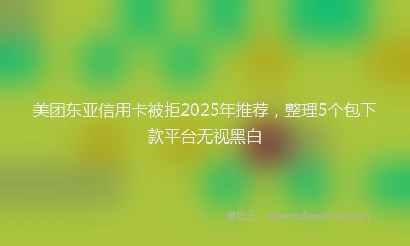 美团东亚信用卡被拒2025年推荐，整理5个包下款平台无视黑白