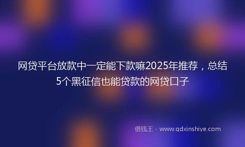 网贷平台放款中一定能下款嘛2025年推荐，总结5个黑征信也能贷款的网贷口子