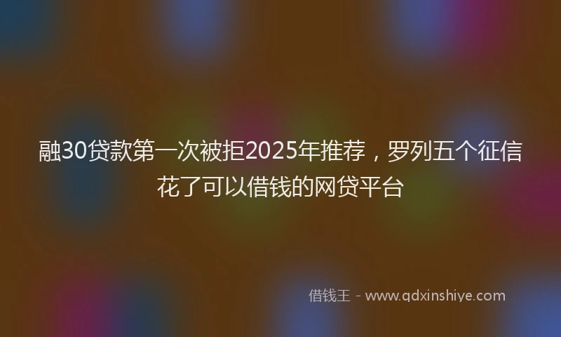 融30贷款第一次被拒2025年推荐，罗列五个征信花了可以借钱的网贷平台