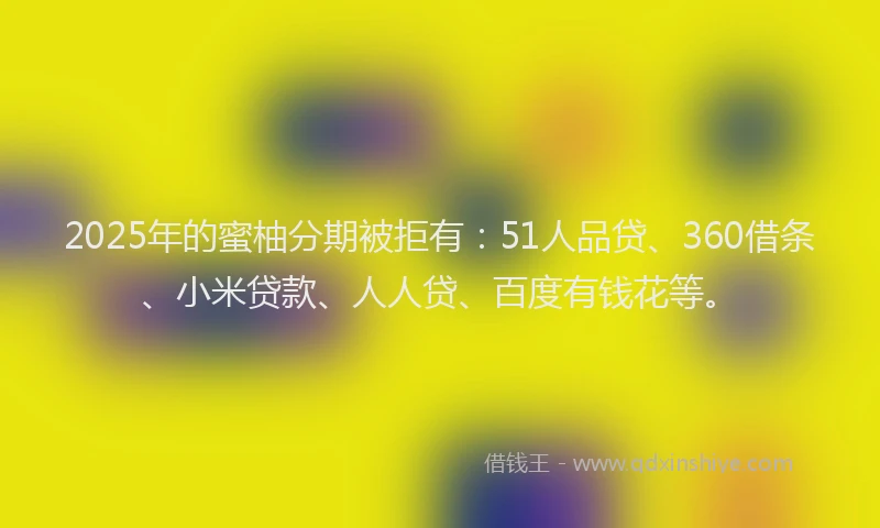 2025年的蜜柚分期被拒有：51人品贷、360借条、小米贷款、人人贷、百度有钱花等。