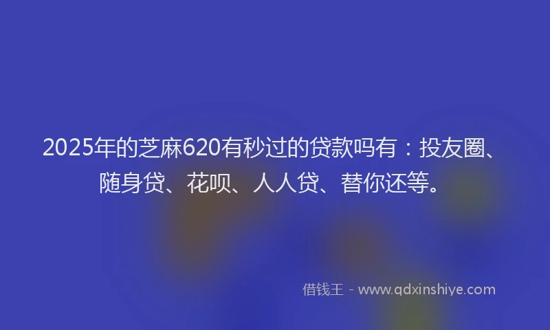 2025年的芝麻620有秒过的贷款吗有：投友圈、随身贷、花呗、人人贷、替你还等。