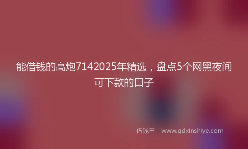 能借钱的高炮7142025年精选，盘点5个网黑夜间可下款的口子