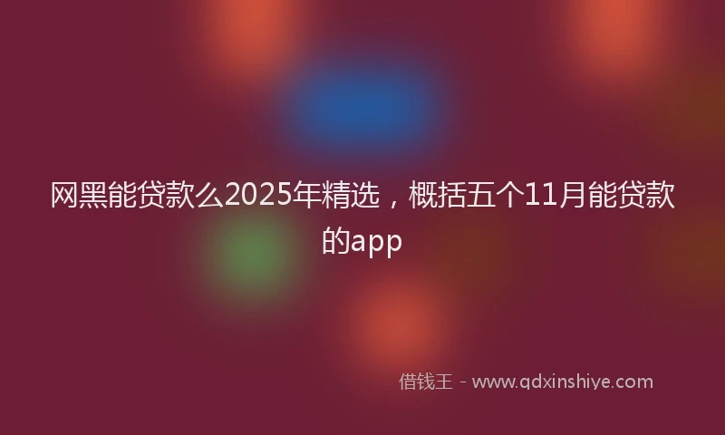网黑能贷款么2025年精选，概括五个11月能贷款的app