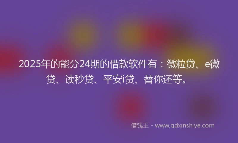 2025年的能分24期的借款软件有：微粒贷、e微贷、读秒贷、平安i贷、替你还等。