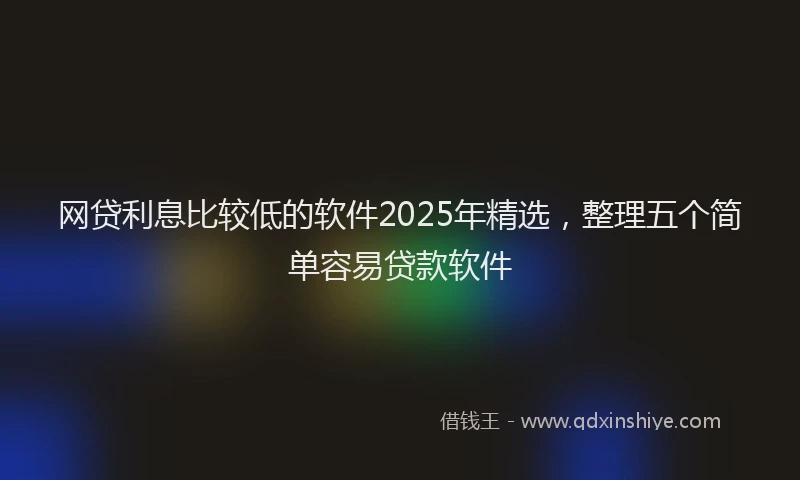 网贷利息比较低的软件2025年精选，整理五个简单容易贷款软件