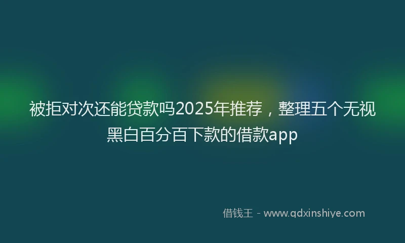 被拒对次还能贷款吗2025年推荐，整理五个无视黑白百分百下款的借款app