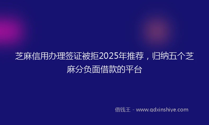 芝麻信用办理签证被拒2025年推荐，归纳五个芝麻分负面借款的平台