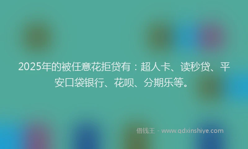 2025年的被任意花拒贷有：超人卡、读秒贷、平安口袋银行、花呗、分期乐等。