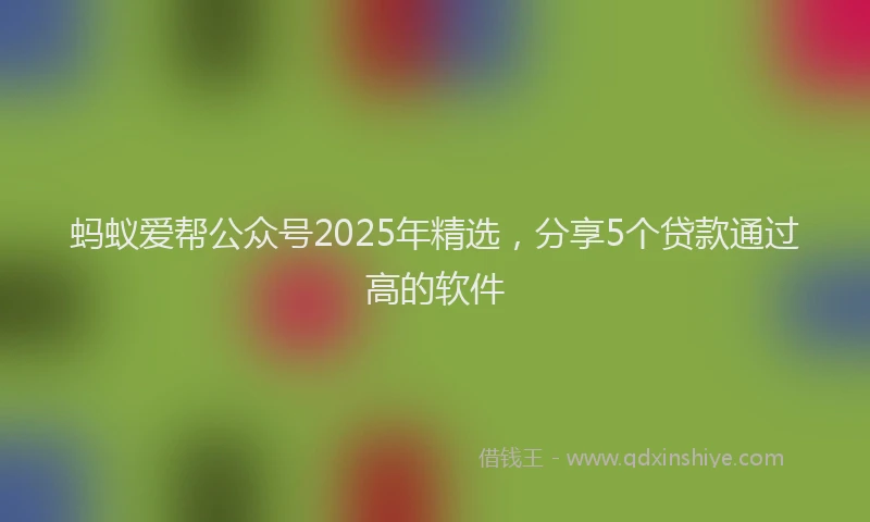 蚂蚁爱帮公众号2025年精选，分享5个贷款通过高的软件