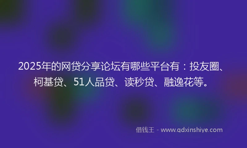 2025年的网贷分享论坛有哪些平台有：投友圈、柯基贷、51人品贷、读秒贷、融逸花等。