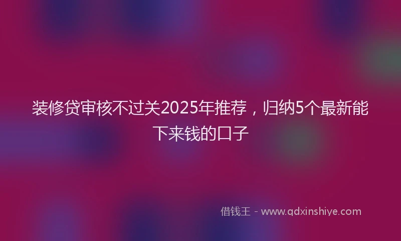 装修贷审核不过关2025年推荐，归纳5个最新能下来钱的口子