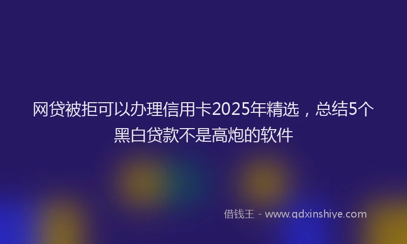 网贷被拒可以办理信用卡2025年精选，总结5个黑白贷款不是高炮的软件