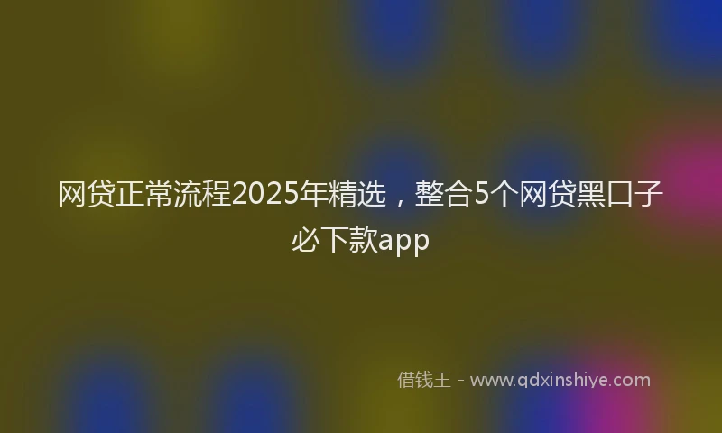 网贷正常流程2025年精选，整合5个网贷黑口子必下款app