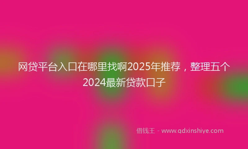 网贷平台入口在哪里找啊2025年推荐，整理五个2024最新贷款口子