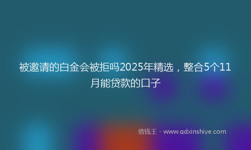 被邀请的白金会被拒吗2025年精选，整合5个11月能贷款的口子