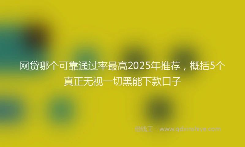 网贷哪个可靠通过率最高2025年推荐，概括5个真正无视一切黑能下款口子