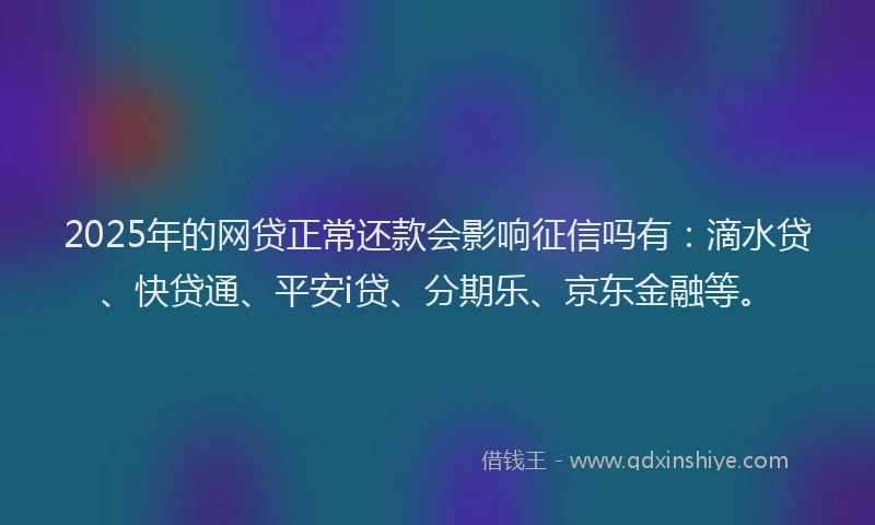 2025年的网贷正常还款会影响征信吗有：滴水贷、快贷通、平安i贷、分期乐、京东金融等。