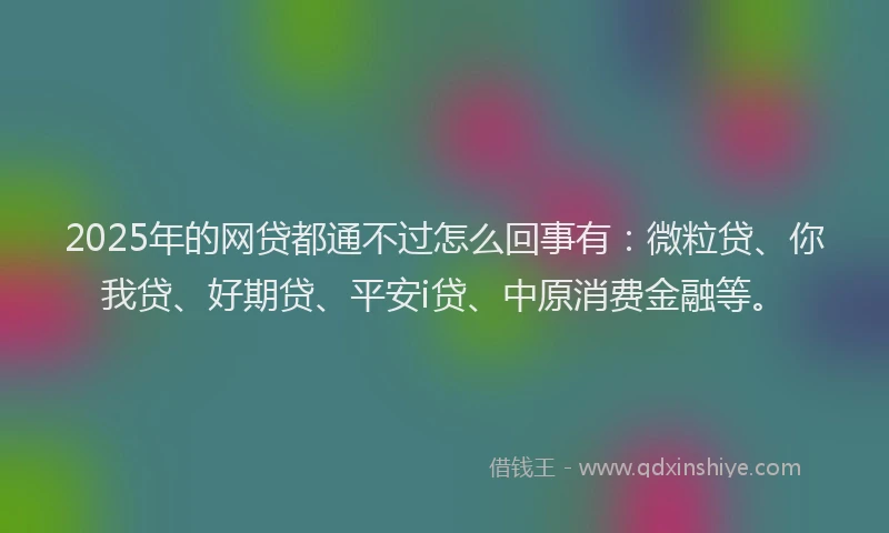 2025年的网贷都通不过怎么回事有：微粒贷、你我贷、好期贷、平安i贷、中原消费金融等。
