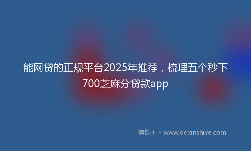 能网贷的正规平台2025年推荐，梳理五个秒下700芝麻分贷款app