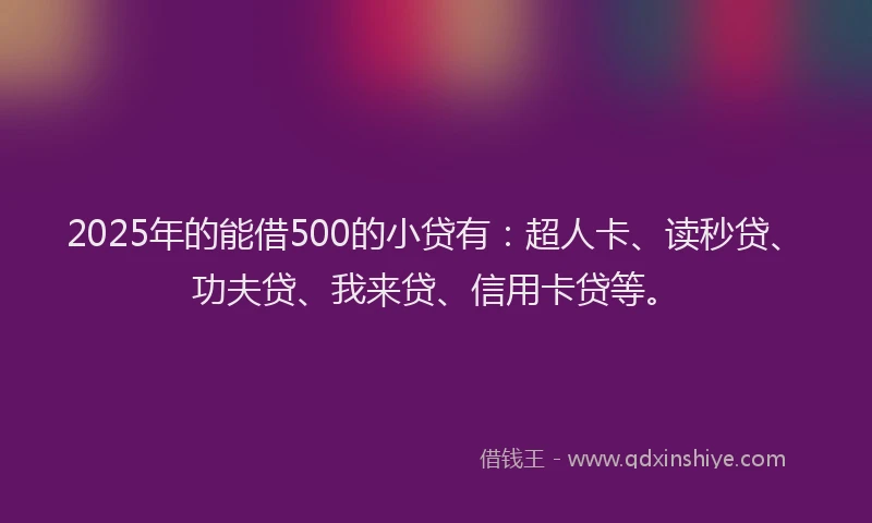 2025年的能借500的小贷有：超人卡、读秒贷、功夫贷、我来贷、信用卡贷等。